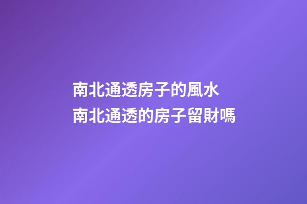 南北通透房子的風水 南北通透的房子留財嗎